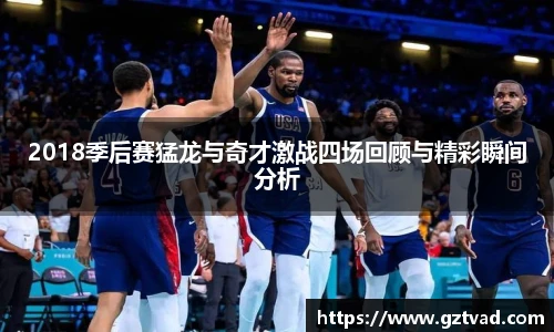 2018季后赛猛龙与奇才激战四场回顾与精彩瞬间分析